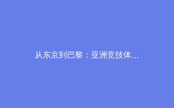 从东京到巴黎：亚洲竞技体育格局演变与奥运周期战略解析 - 3